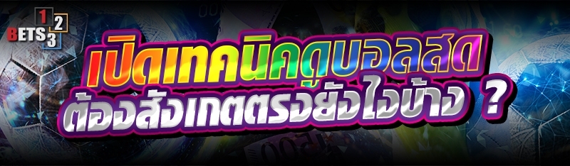 เปิดเทคนิคดูบอลสด ต้องสังเกตตรงยังไงบ้าง ?